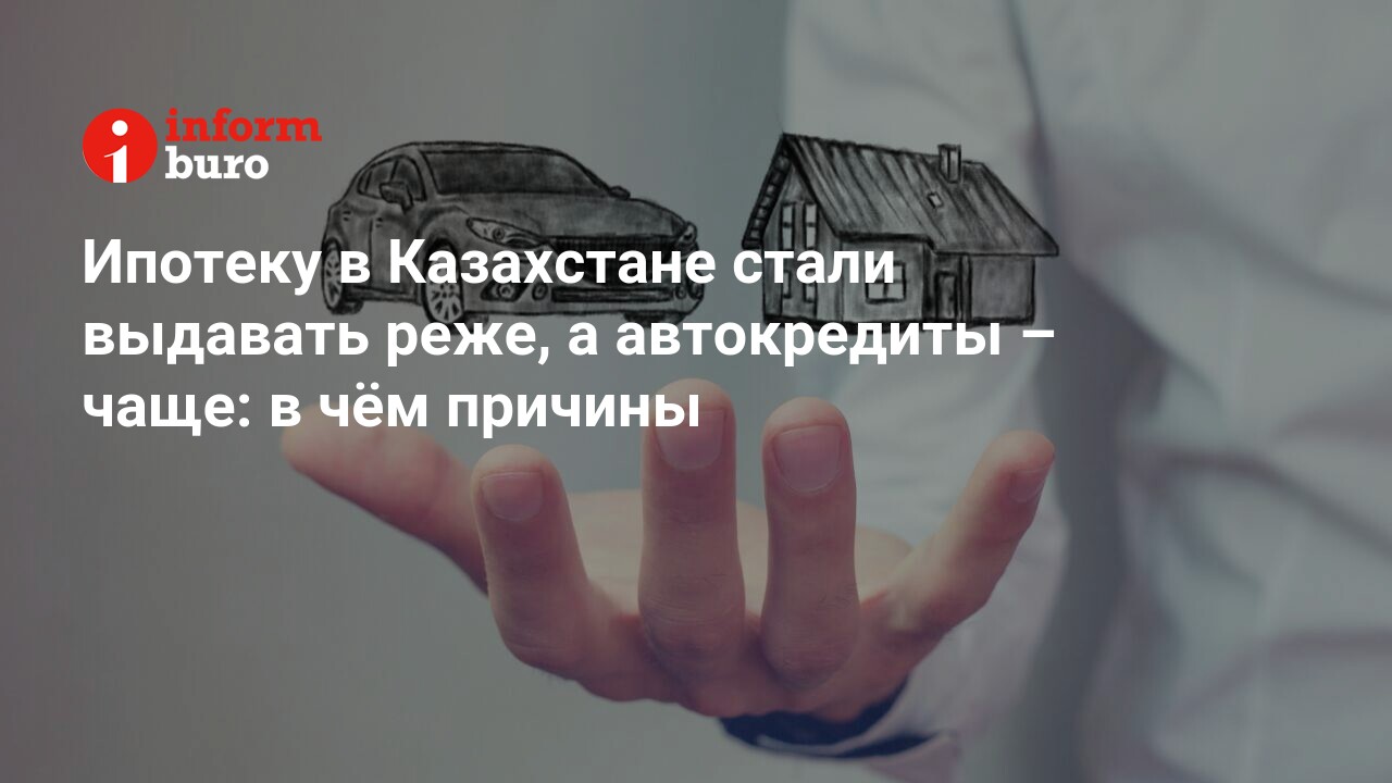 Ипотеку в Казахстане стали выдавать реже, а автокредиты – чаще: в чём  причины | informburo.kz