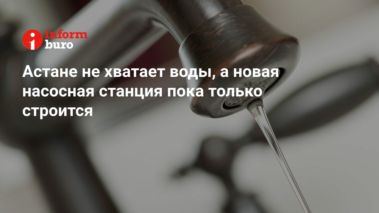 Астане не хватает воды, а новая насосная станция пока только строится |  informburo.kz