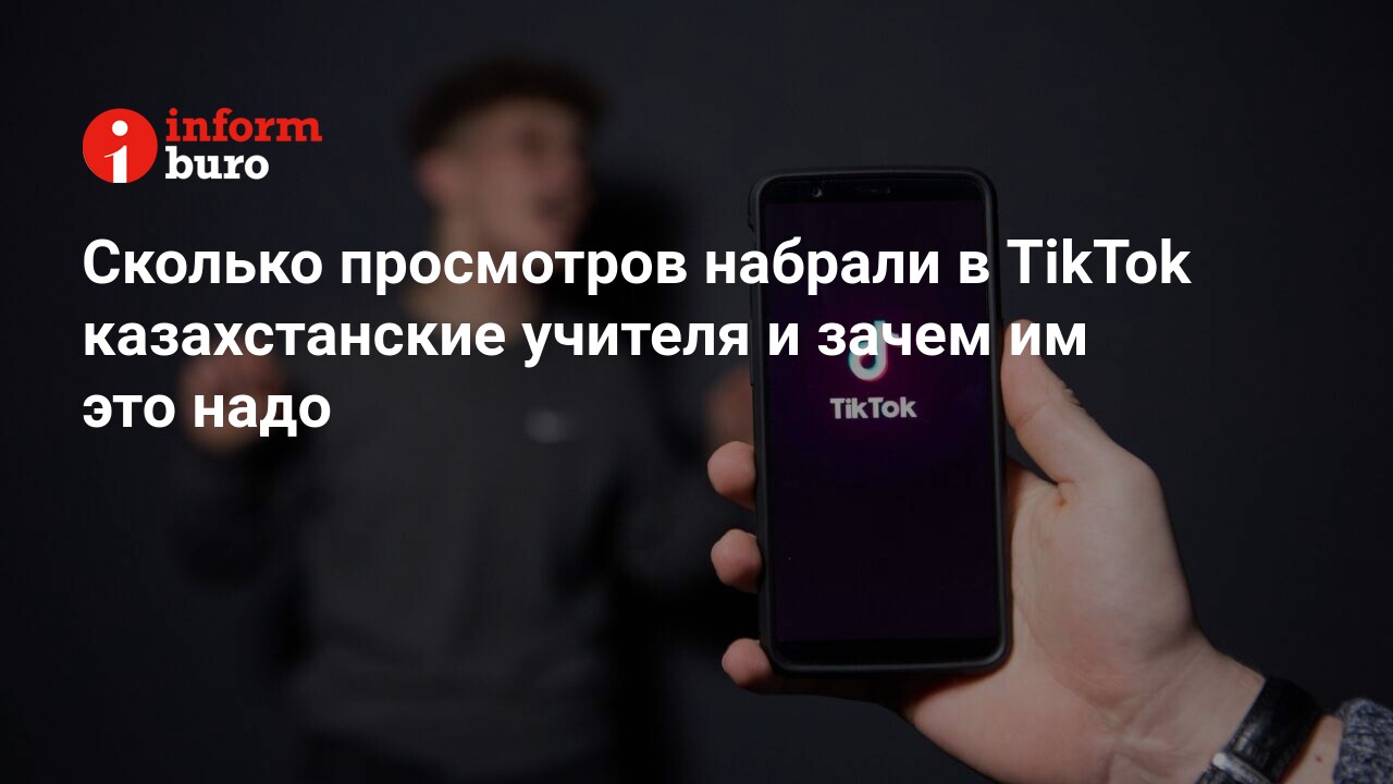 Сколько просмотров набрали в TikTok казахстанские учителя и зачем им это  надо | informburo.kz