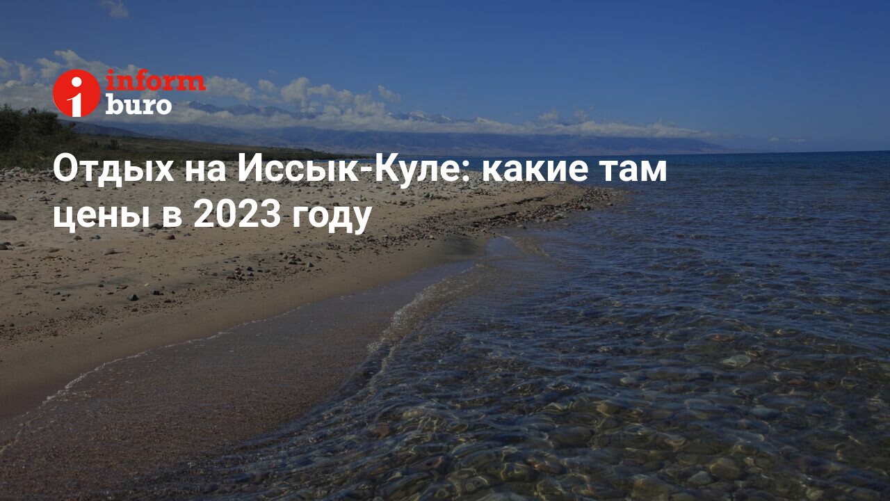 Отдых на Иссык-Куле: какие там цены в 2023 году | informburo.kz