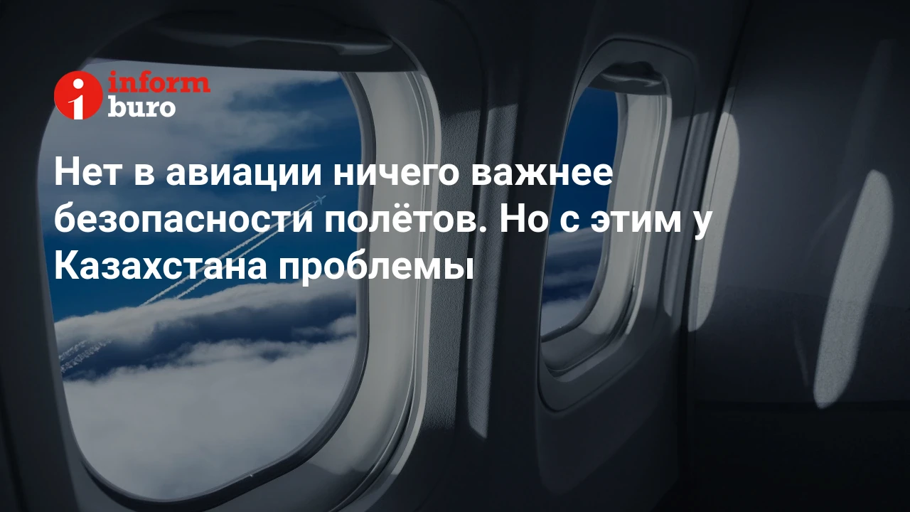 Нет в авиации ничего важнее безопасности полётов. Но с этим у Казахстана  проблемы | informburo.kz