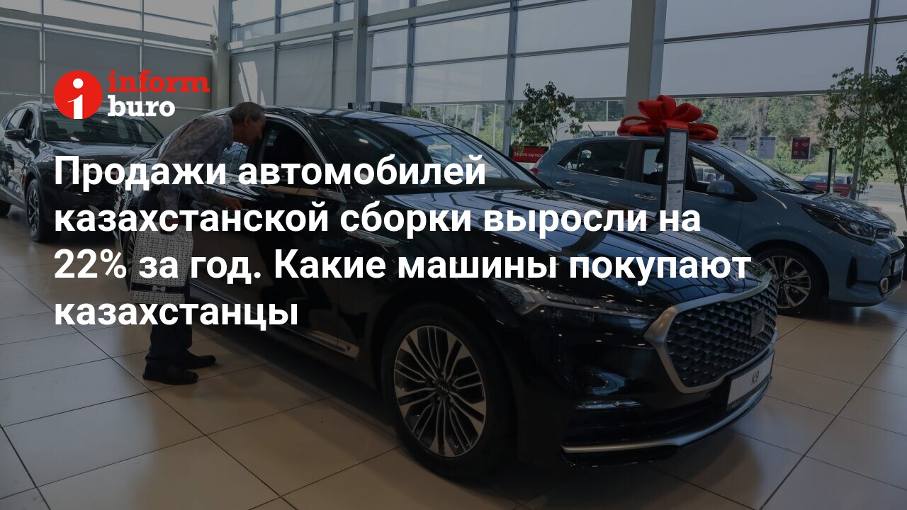 Продажи автомобилей казахстанской сборки выросли на 22% за год. Какие машины  покупают казахстанцы | informburo.kz