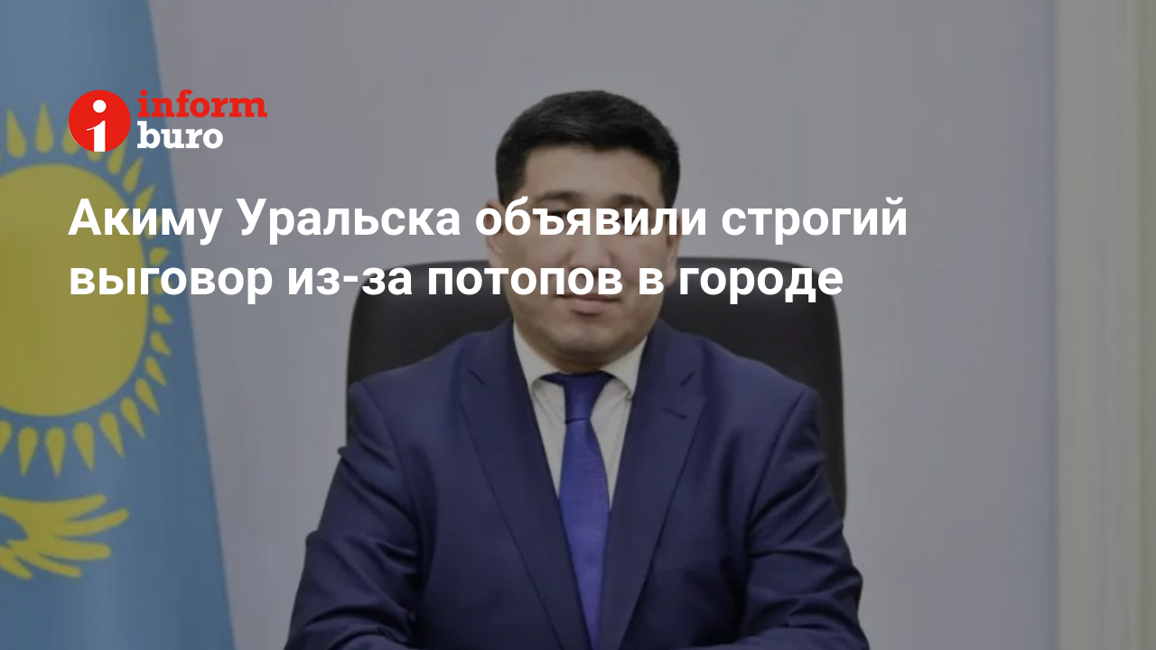 Акиму Уральска объявили строгий выговор из-за потопов в городе |  informburo.kz