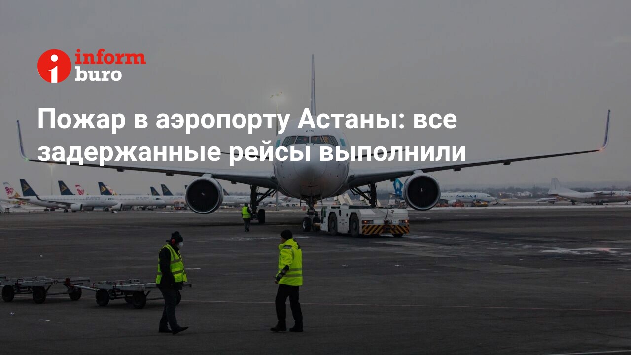 Пожар в аэропорту Астаны: все задержанные рейсы выполнили | informburo.kz