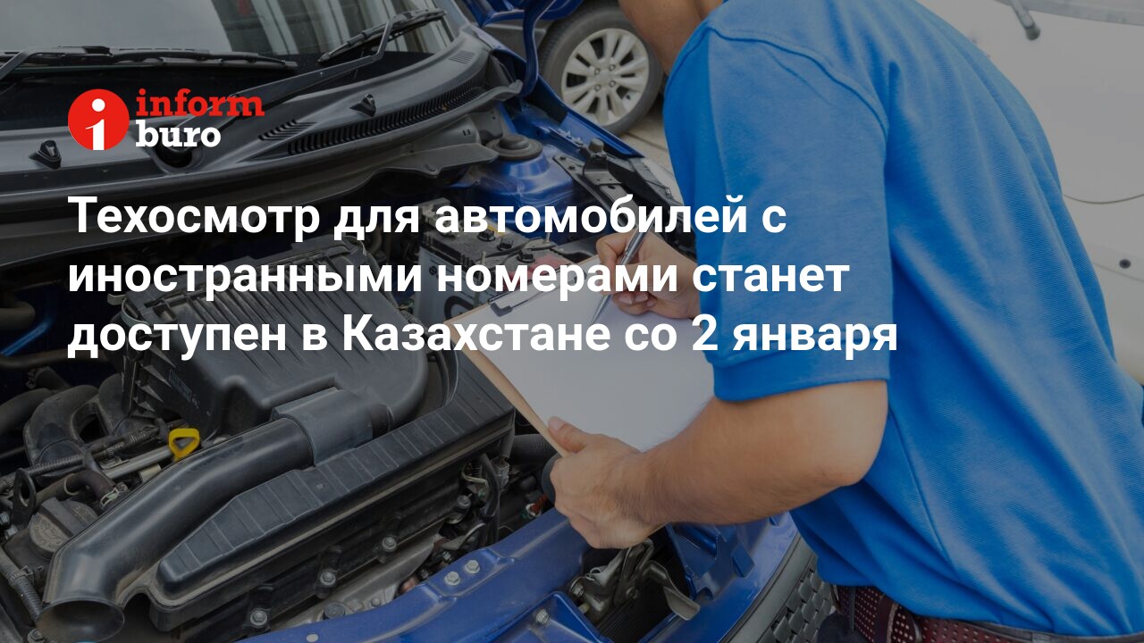 Техосмотр для автомобилей с иностранными номерами станет доступен в  Казахстане со 2 января | informburo.kz