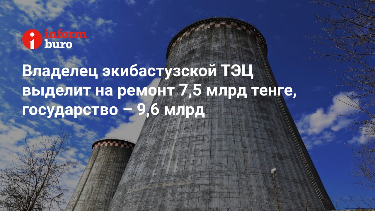 Владелец экибастузской ТЭЦ выделит на ремонт 7,5 млрд тенге, государство –  9,6 млрд | informburo.kz