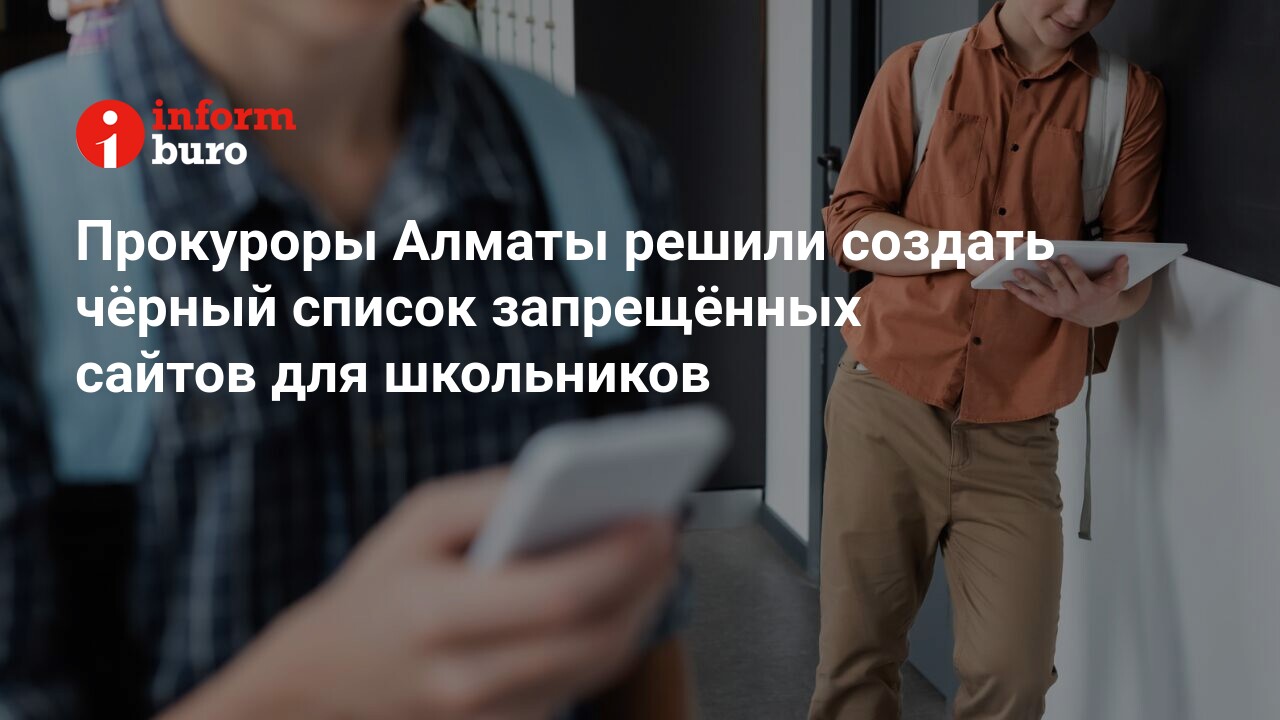 Прокуроры Алматы решили создать чёрный список запрещённых сайтов для  школьников | informburo.kz