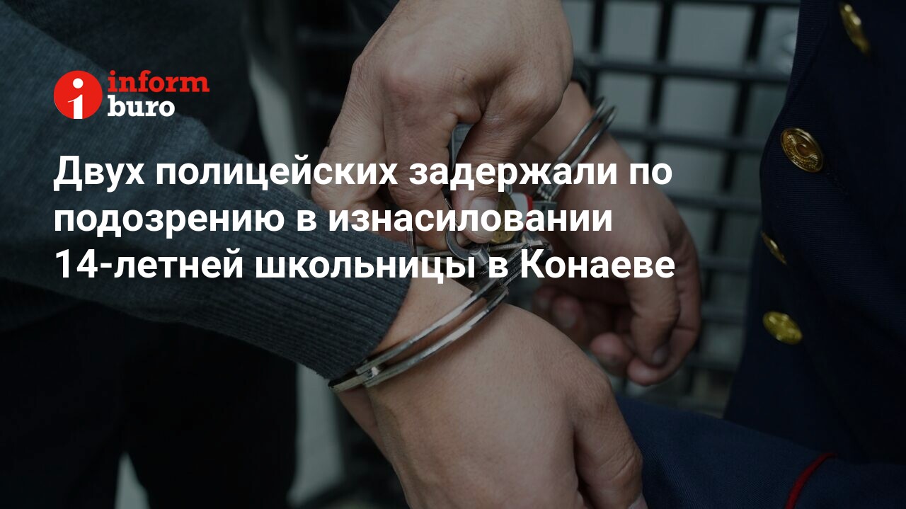 Двух полицейских задержали по подозрению в изнасиловании 14-летней школьницы  в Конаеве | informburo.kz