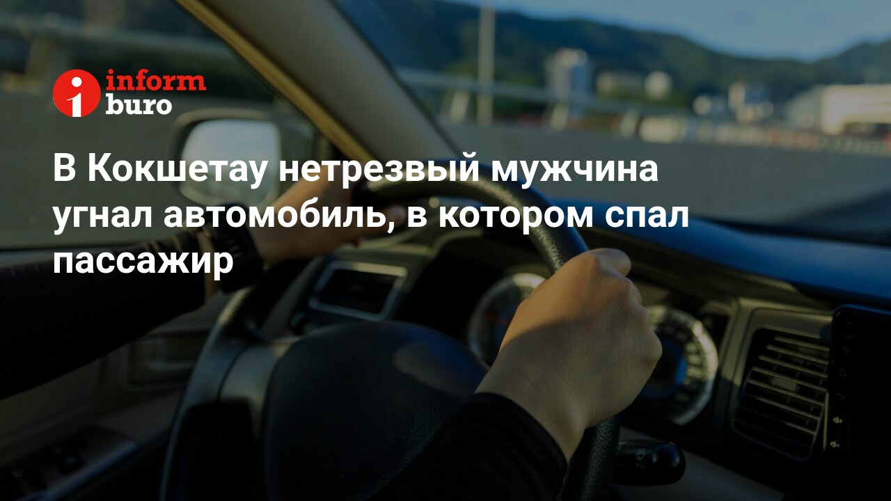 В Кокшетау нетрезвый мужчина угнал автомобиль, в котором спал пассажир |  informburo.kz