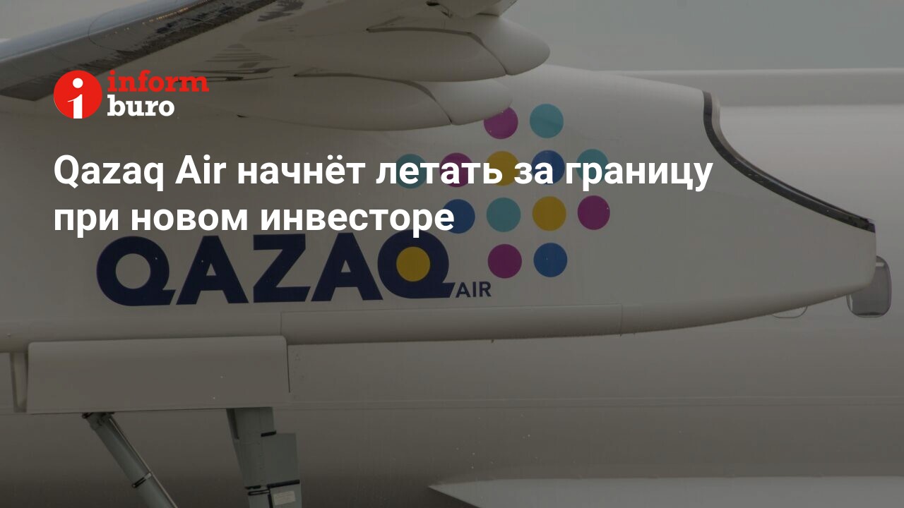 Qazaq Air начнёт летать за границу при новом инвесторе | informburo.kz