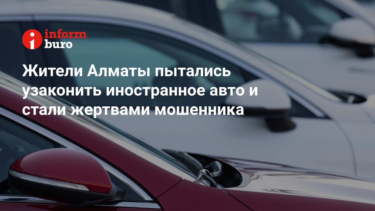 Жители Алматы пытались узаконить иностранное авто и стали жертвами  мошенника | informburo.kz