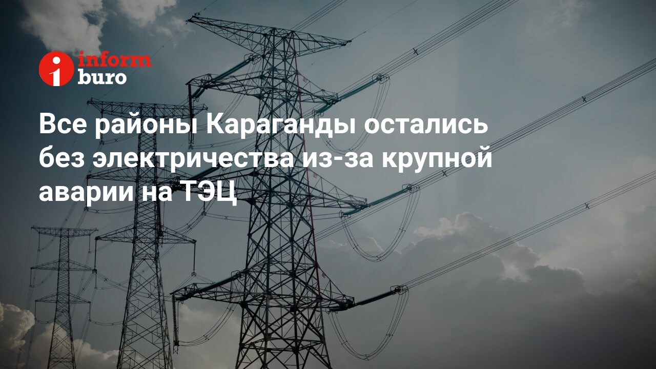 Все районы Караганды остались без электричества из-за крупной аварии на ТЭЦ  | informburo.kz