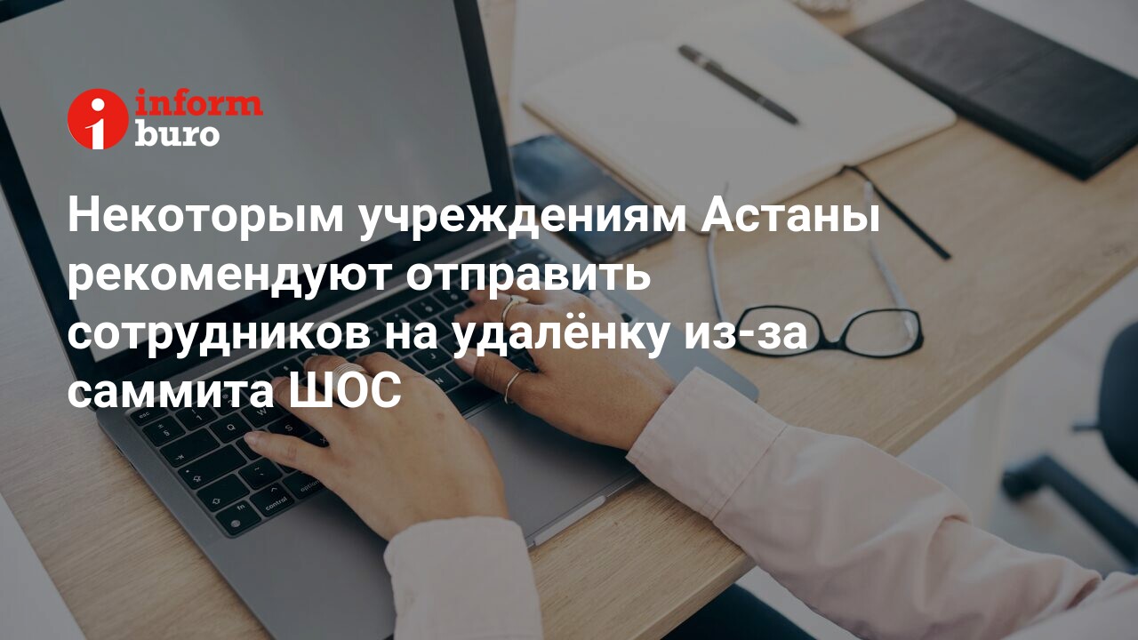 Некоторым учреждениям Астаны рекомендуют отправить сотрудников на удалёнку  из-за саммита ШОС | informburo.kz