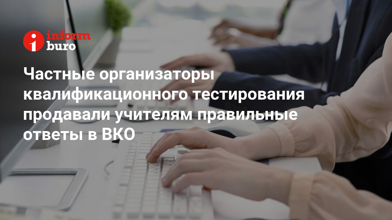 Частные организаторы квалификационного тестирования продавали учителям  правильные ответы в ВКО | informburo.kz