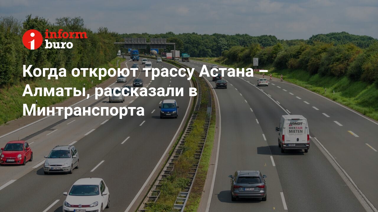 Когда откроют трассу Астана – Алматы, рассказали в Минтранспорта |  informburo.kz