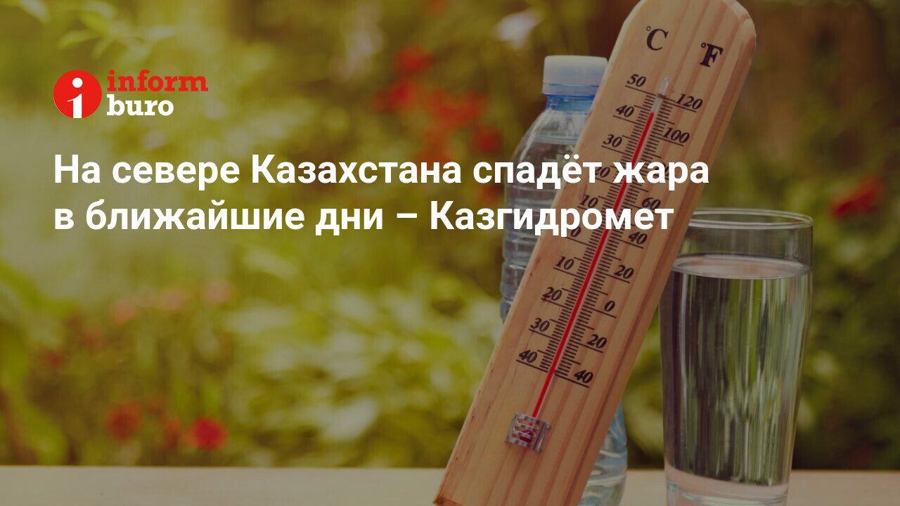 На севере Казахстана спадёт жара в ближайшие дни Казгидромет Informburokz 5200