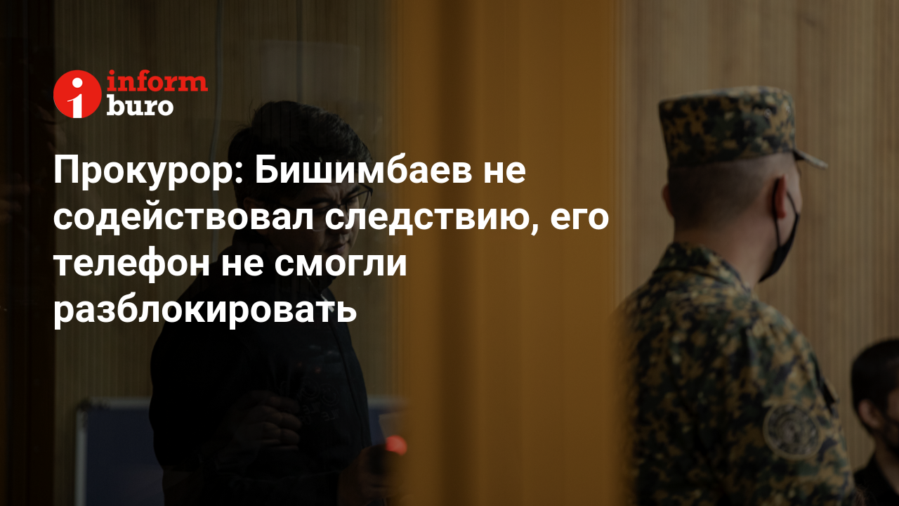 Прокурор: Бишимбаев не содействовал следствию, его телефон не смогли  разблокировать | informburo.kz