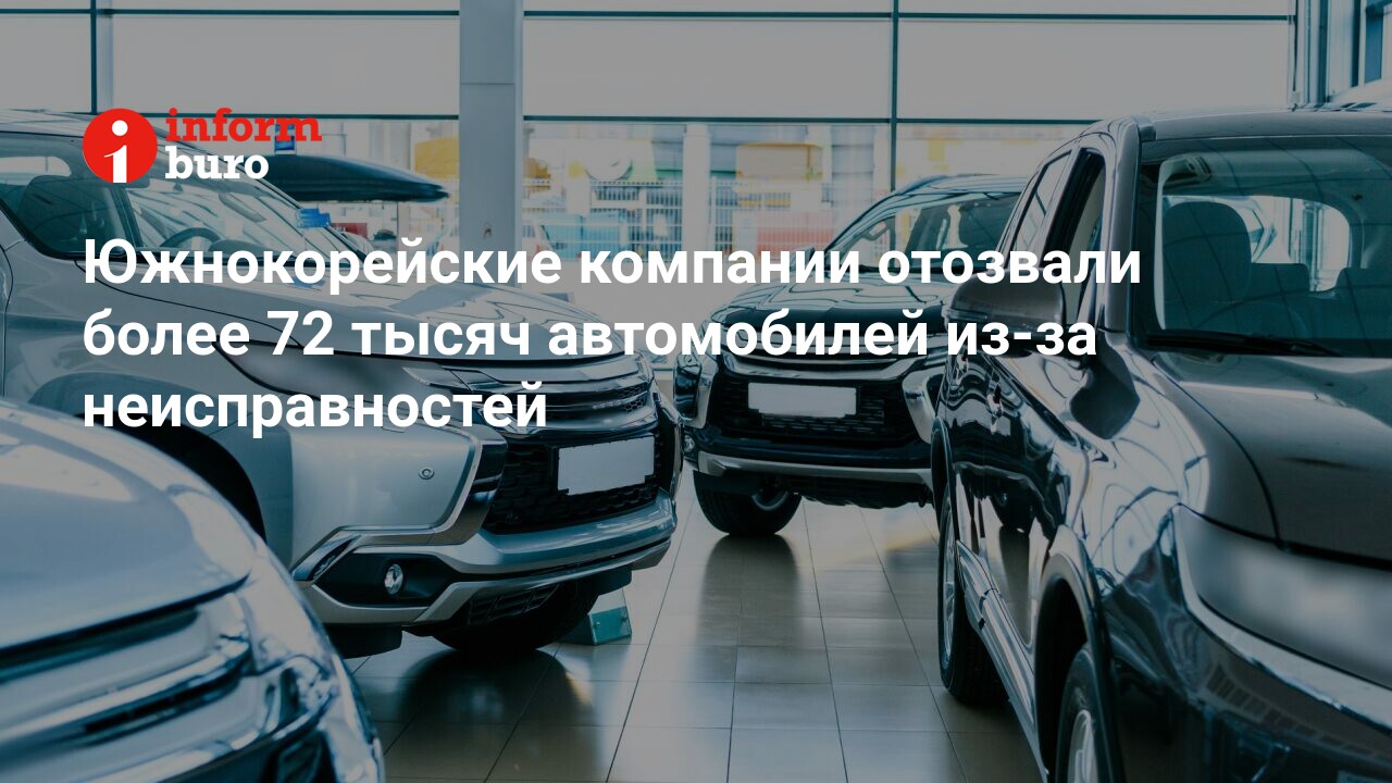 Южнокорейские компании отозвали более 72 тысяч автомобилей из-за  неисправностей | informburo.kz