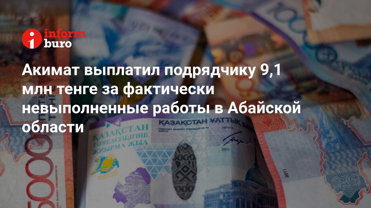 Акимат выплатил подрядчику 9,1 млн тенге за фактически невыполненные работы  в Абайской области | informburo.kz