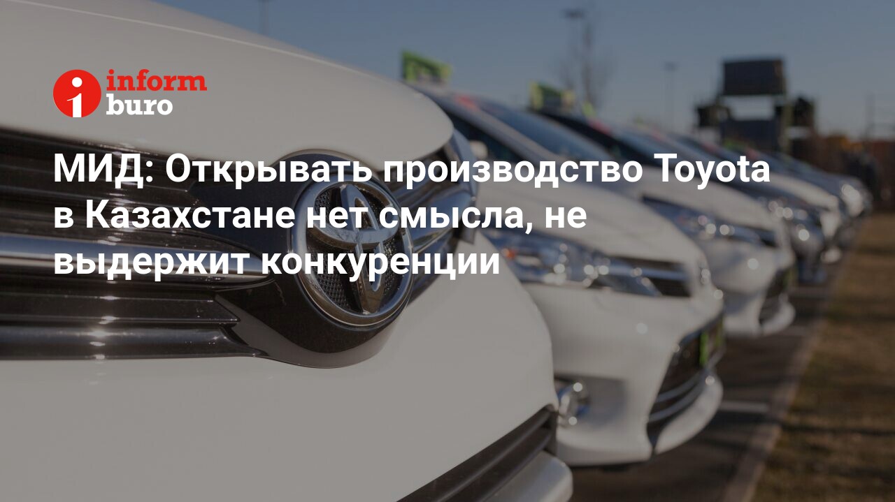 МИД: Открывать производство Toyota в Казахстане нет смысла, не выдержит  конкуренции | informburo.kz