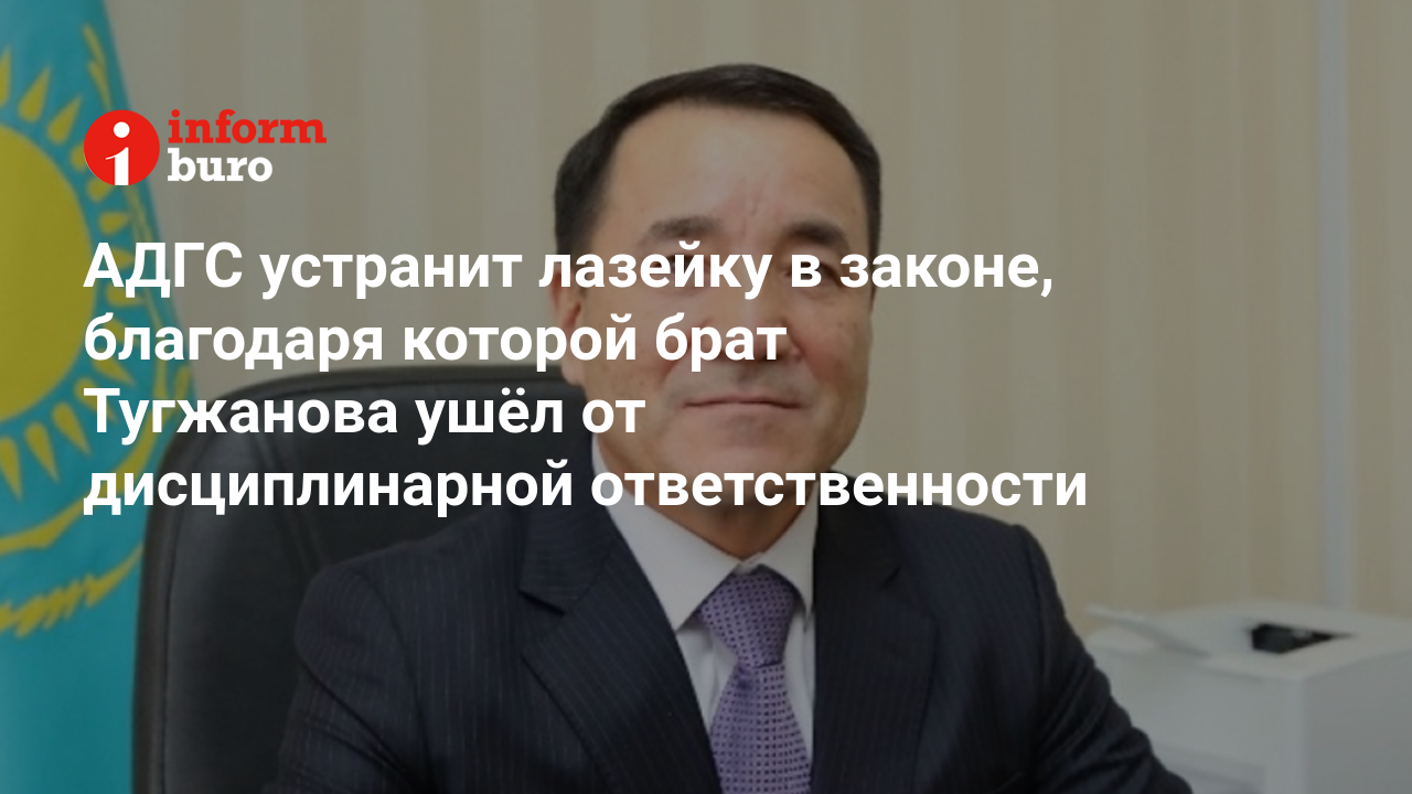 АДГС устранит лазейку в законе, благодаря которой брат Тугжанова ушёл от  дисциплинарной ответственности | informburo.kz