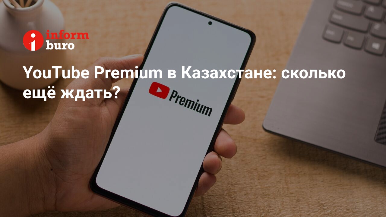 YouTube Premium в Казахстане: сколько ещё ждать? | informburo.kz