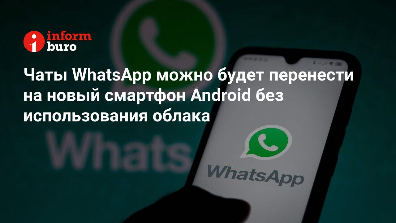 Чаты WhatsApp можно будет перенести на новый смартфон Android без  использования облака | informburo.kz