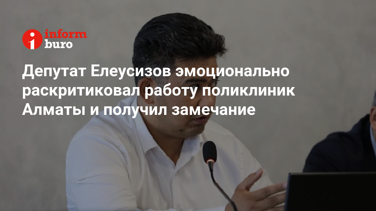 Депутат Елеусизов эмоционально раскритиковал работу поликлиник Алматы и  получил замечание | informburo.kz