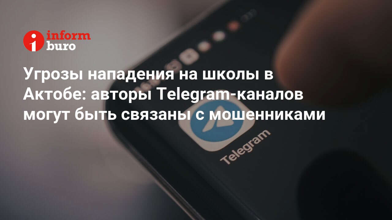 Угрозы нападения на школы в Актобе: авторы Telegram-каналов могут быть  связаны с мошенниками | informburo.kz