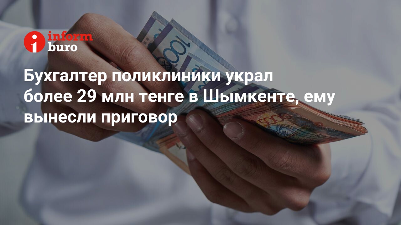 Бухгалтер поликлиники украл более 29 млн тенге в Шымкенте, ему вынесли  приговор | informburo.kz