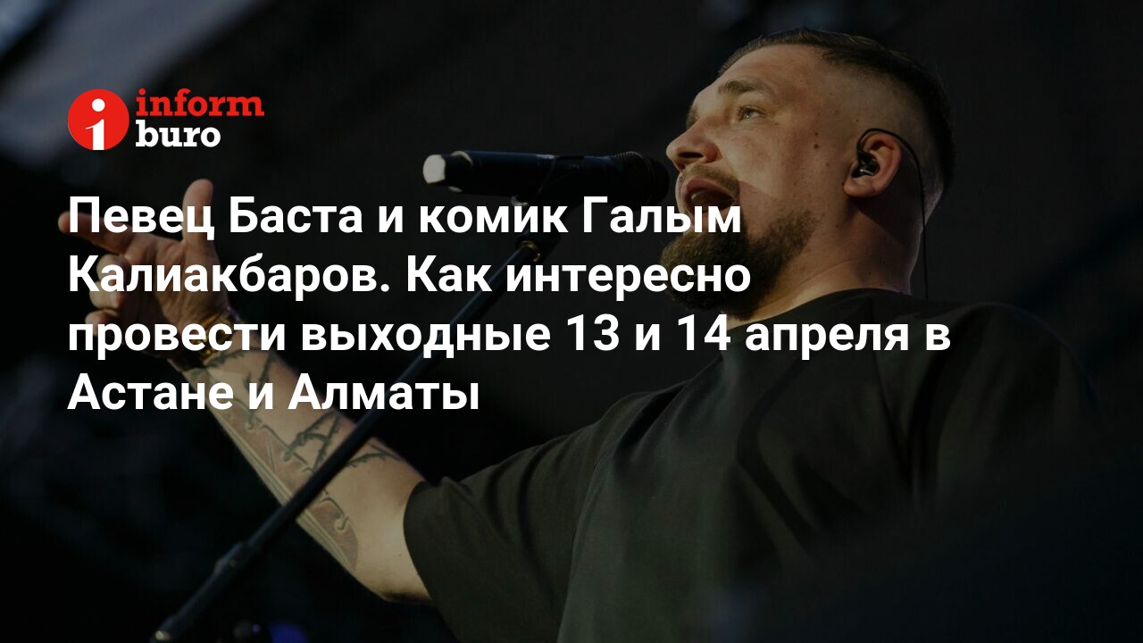 Певец Баста и комик Галым Калиакбаров. Как интересно провести выходные 13 и  14 апреля в Астане и Алматы | informburo.kz