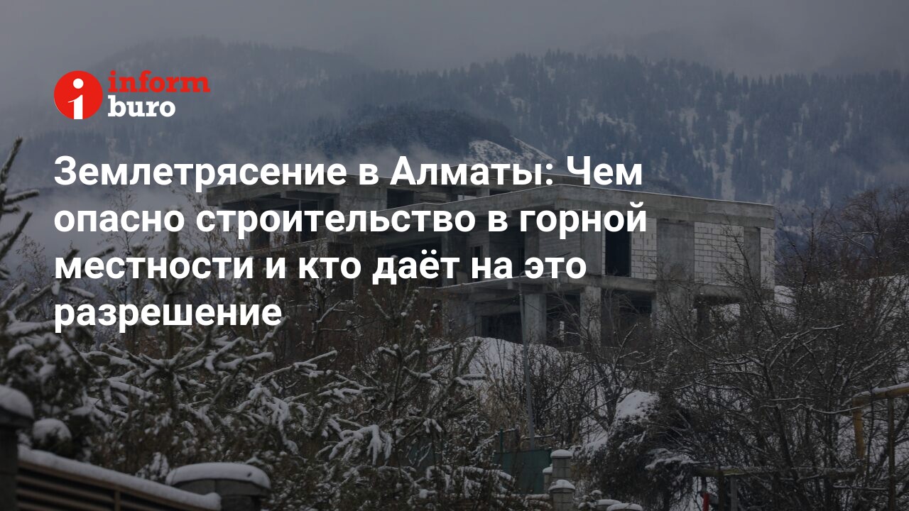 Землетрясение в Алматы: Чем опасно строительство в горной местности и кто  даёт на это разрешение | informburo.kz