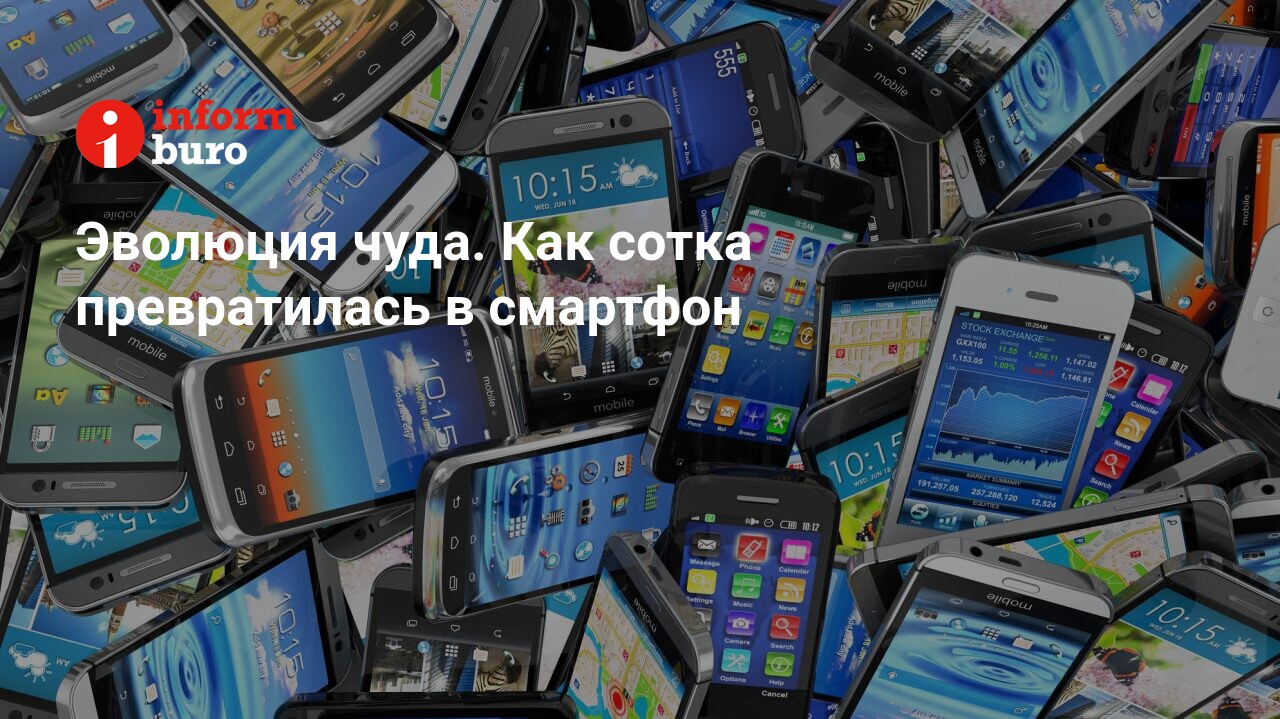 Эволюция чуда. Как сотка превратилась в смартфон | informburo.kz