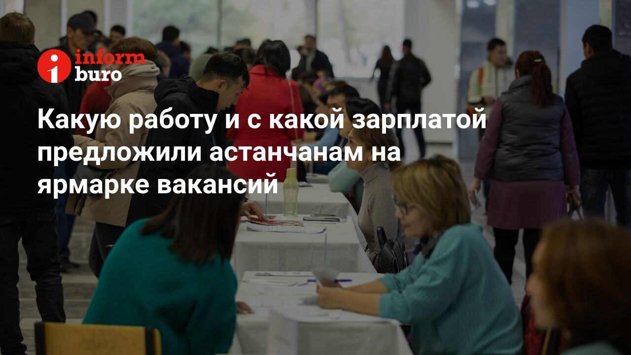 Какую работу и с какой зарплатой предложили астанчанам на ярмарке вакансий  | informburo.kz