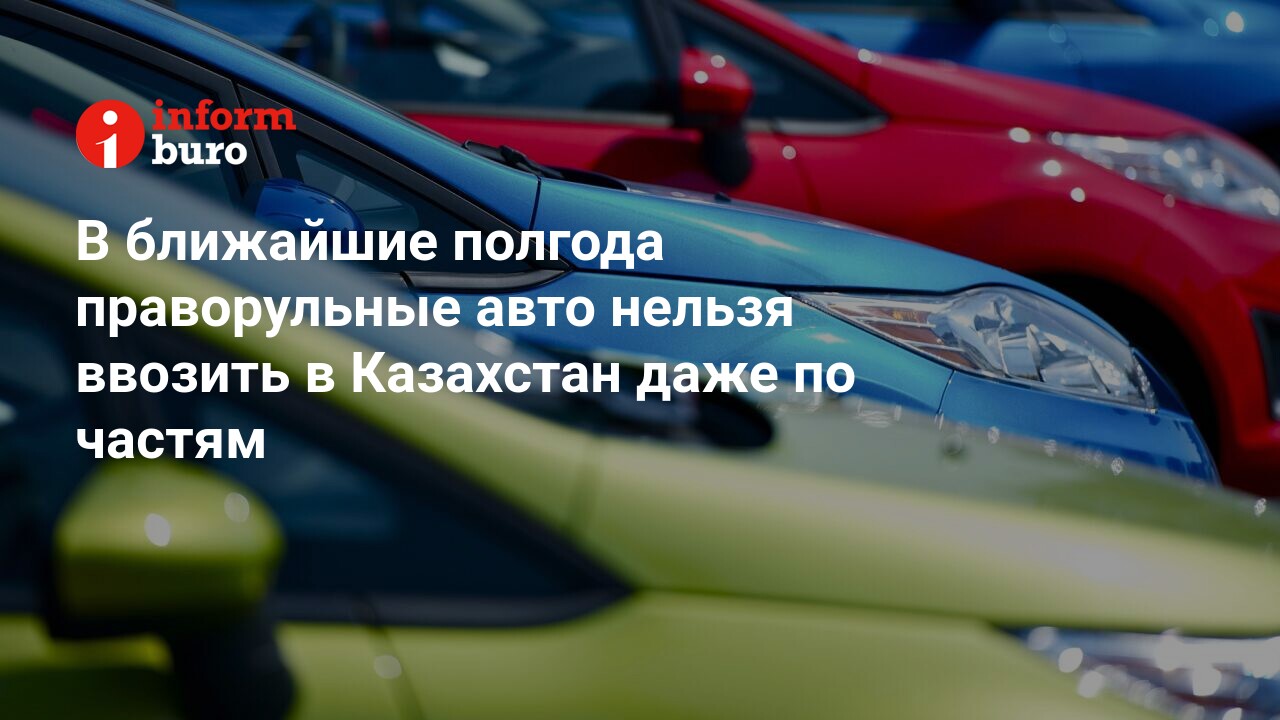 В ближайшие полгода праворульные авто нельзя ввозить в Казахстан даже по  частям | informburo.kz