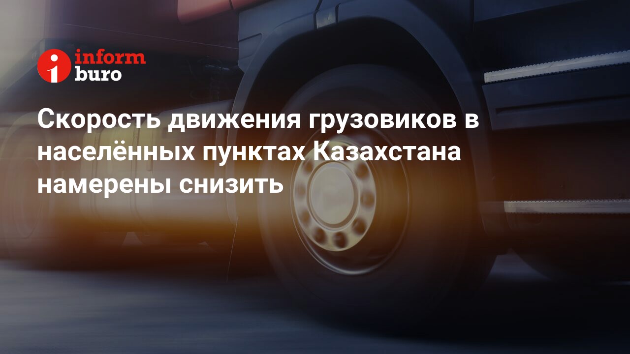 Скорость движения грузовиков в населённых пунктах Казахстана намерены  снизить | informburo.kz