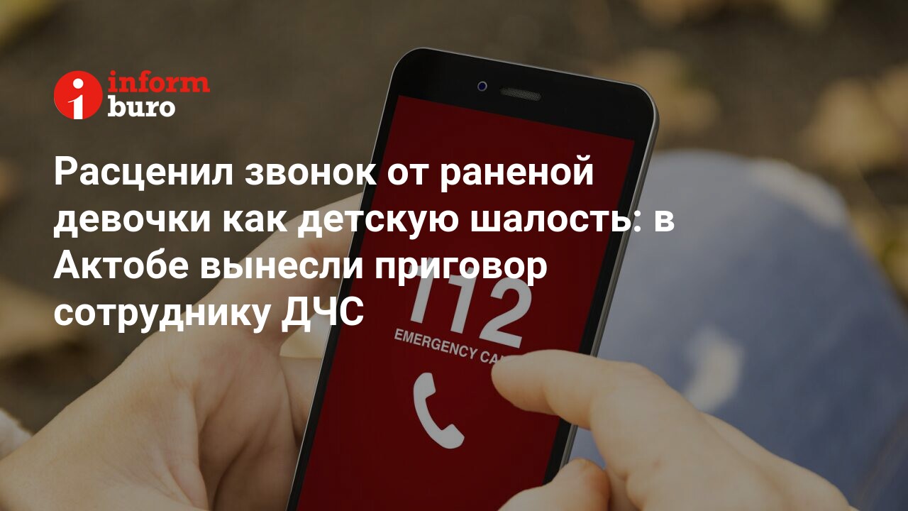 Расценил звонок от раненой девочки как детскую шалость: в Актобе вынесли  приговор сотруднику ДЧС | informburo.kz