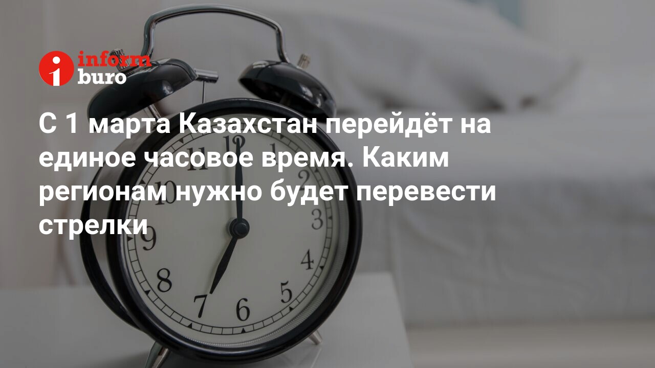 С 1 марта Казахстан перейдёт на единое часовое время. Каким регионам нужно  будет перевести стрелки | informburo.kz