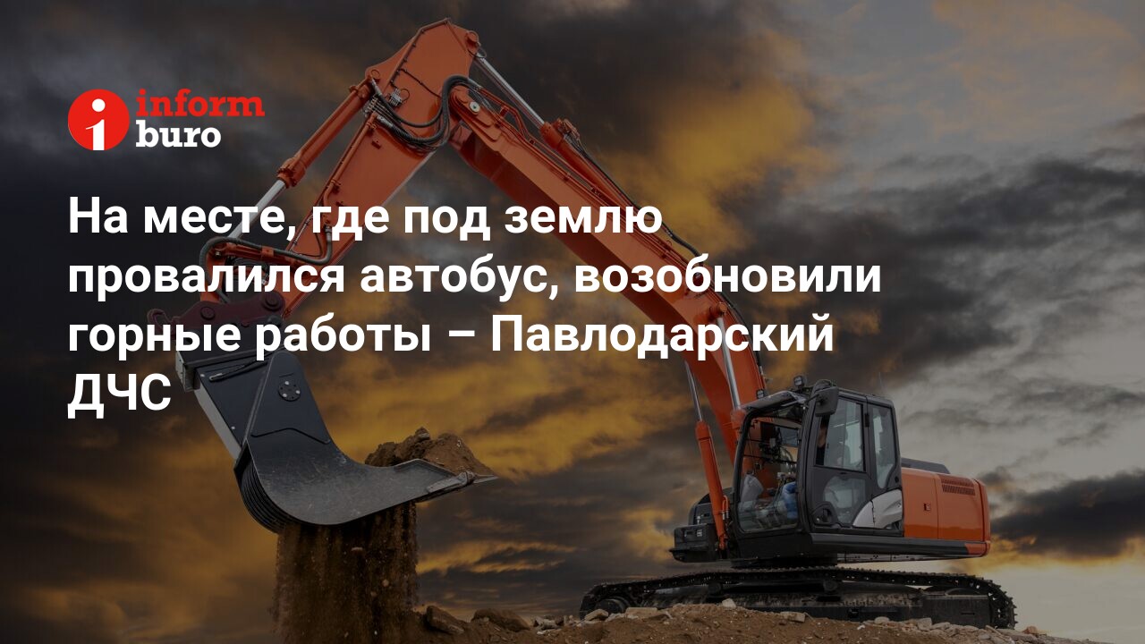 На месте, где под землю провалился автобус, возобновили горные работы –  Павлодарский ДЧС | informburo.kz