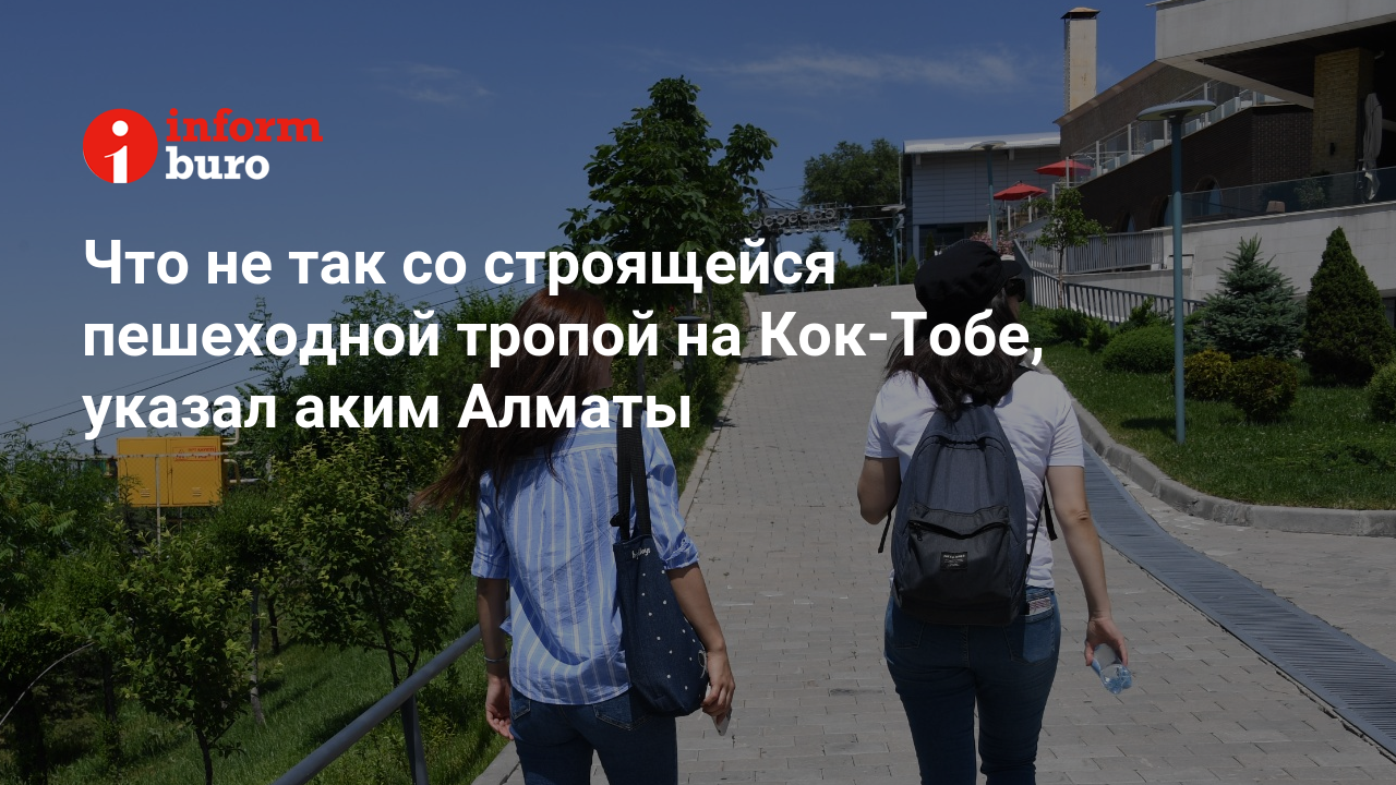 Что не так со строящейся пешеходной тропой на Кок-Тобе, указал аким Алматы  | informburo.kz