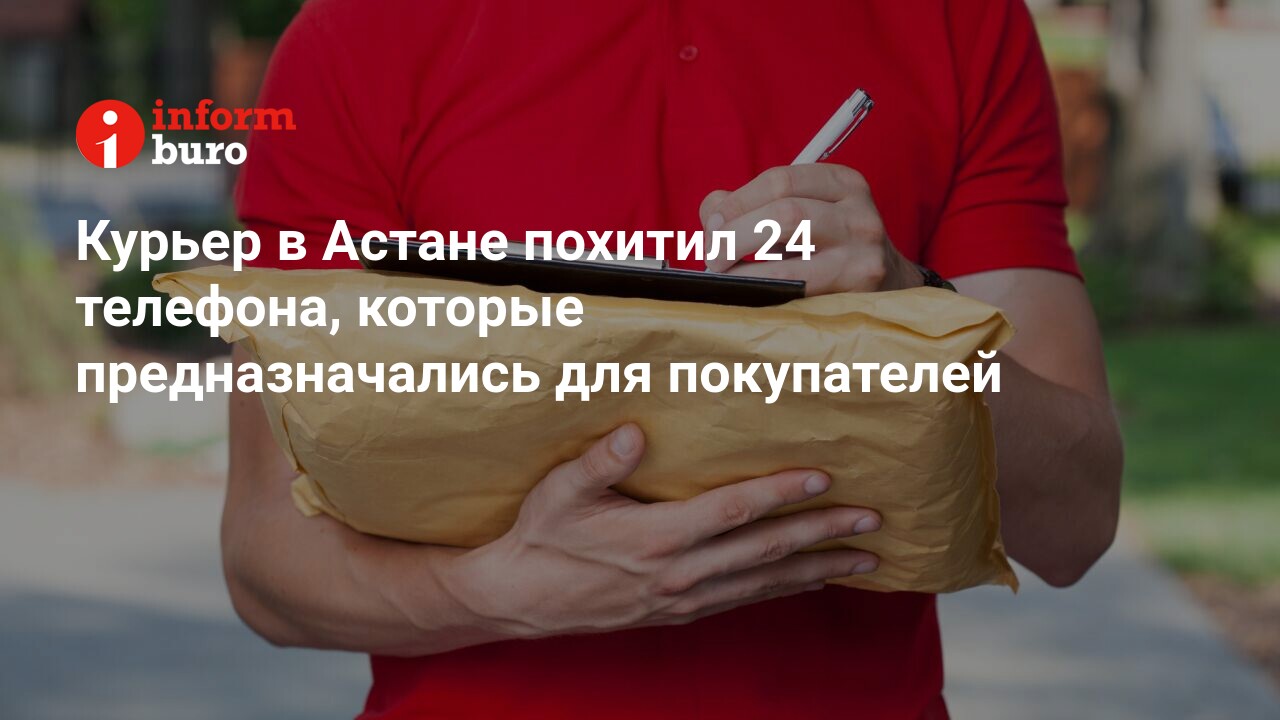 Курьер в Астане похитил 24 телефона, которые предназначались для  покупателей | informburo.kz