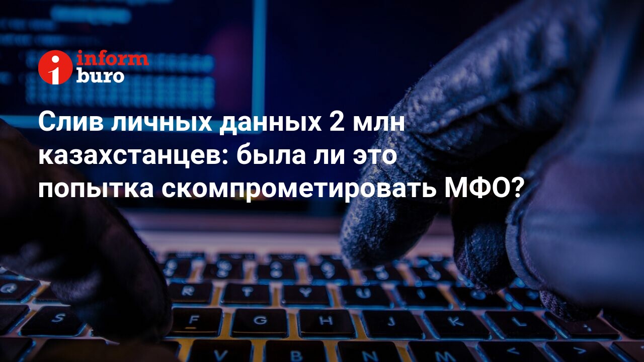 Слив личных данных 2 млн казахстанцев: была ли это попытка  скомпрометировать МФО? | informburo.kz