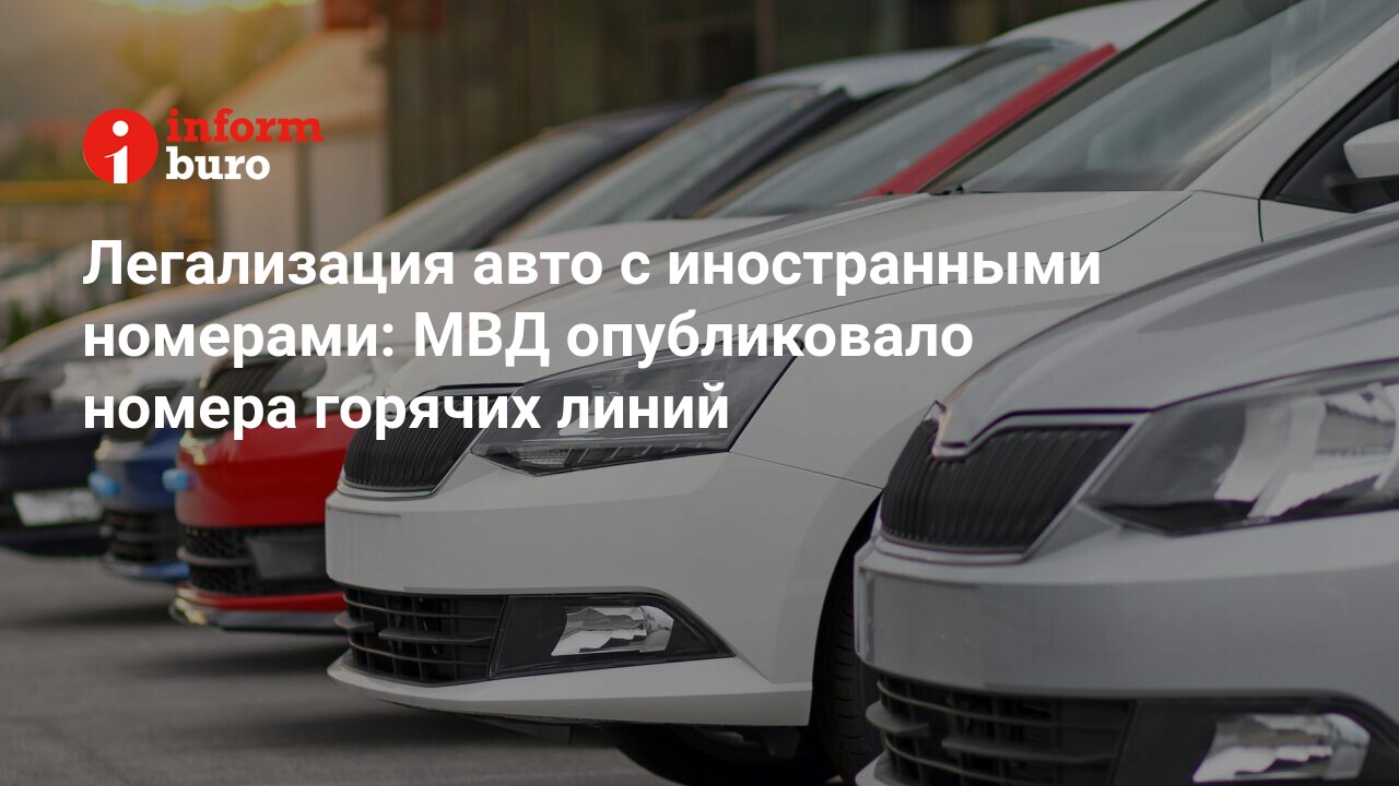 Легализация авто с иностранными номерами: МВД опубликовало номера горячих  линий | informburo.kz