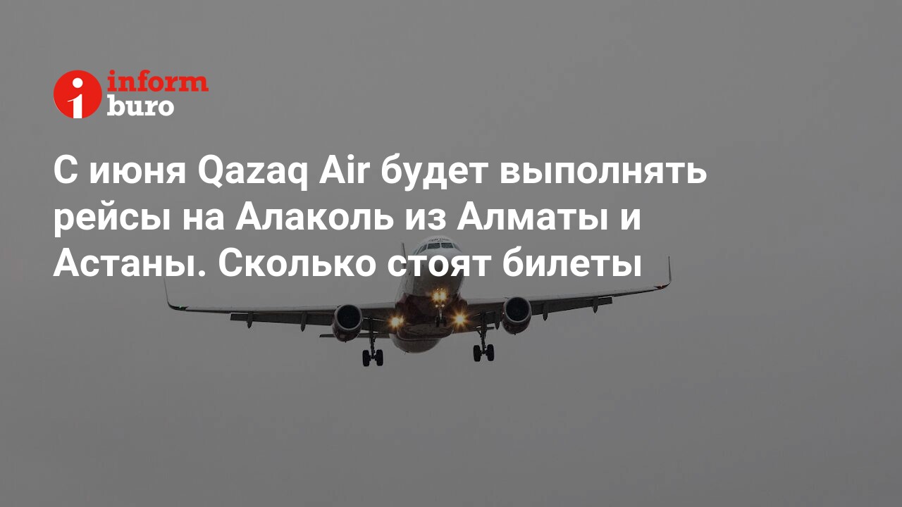 С июня Qazaq Air будет выполнять рейсы на Алаколь из Алматы и Астаны.  Сколько стоят билеты | informburo.kz