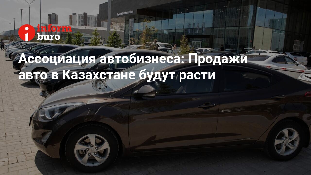 Ассоциация автобизнеса: Продажи авто в Казахстане будут расти |  informburo.kz