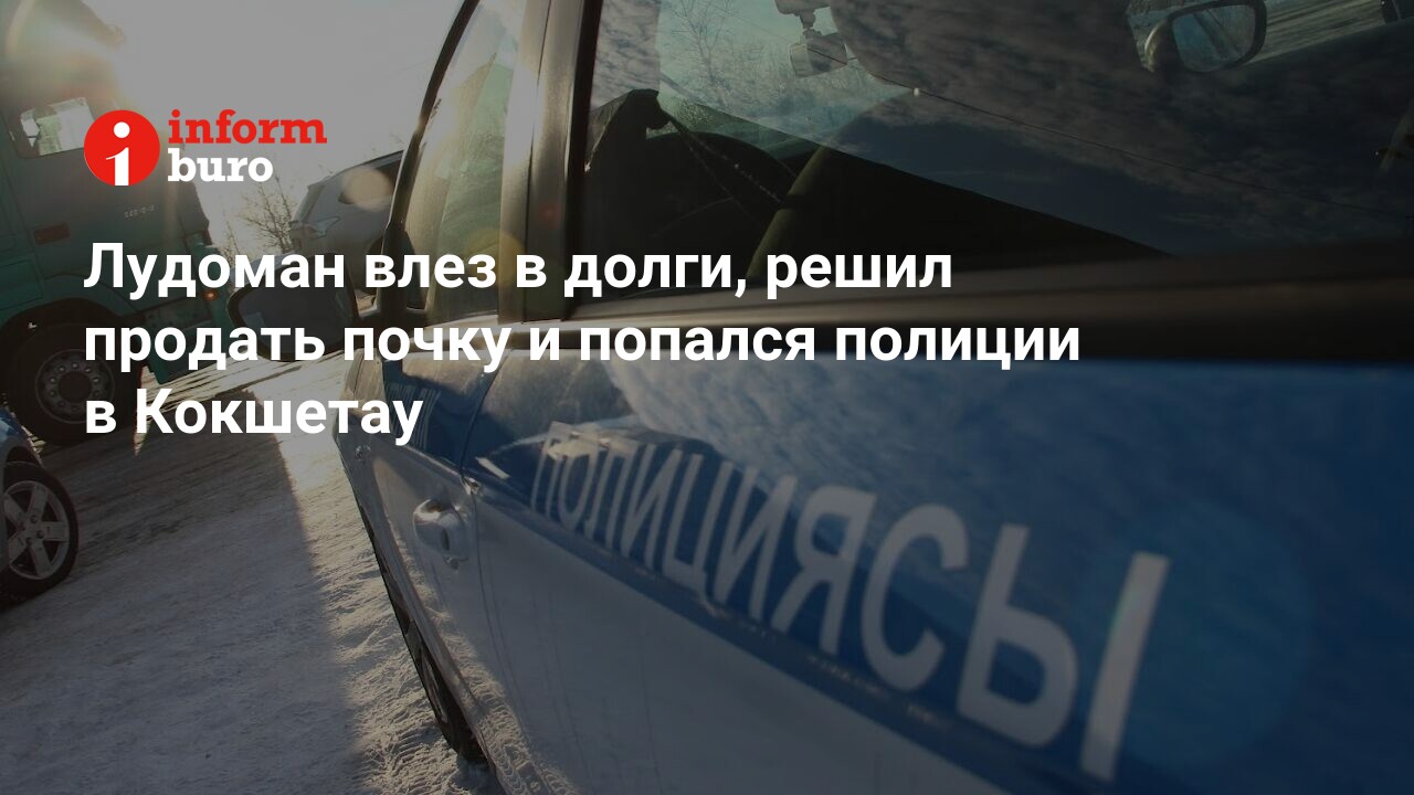 Лудоман влез в долги, решил продать почку и попался полиции в Кокшетау |  informburo.kz