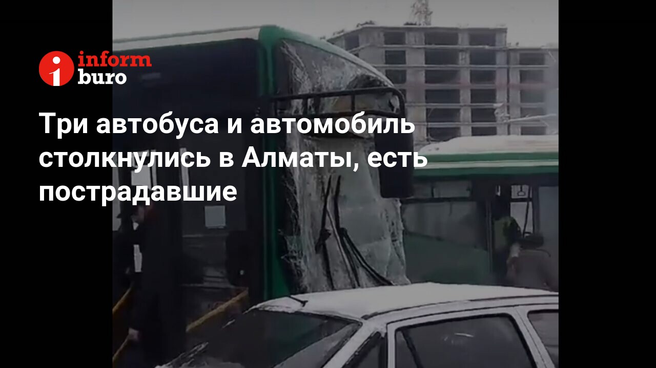 Три автобуса и автомобиль столкнулись в Алматы, есть пострадавшие |  informburo.kz