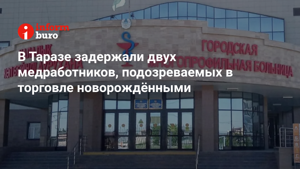 В Таразе задержали двух медработников, подозреваемых в торговле  новорождёнными | informburo.kz