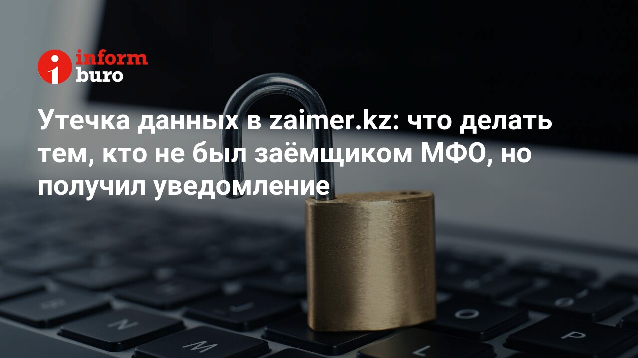 Утечка данных в zaimer.kz: что делать тем, кто не был заёмщиком МФО, но  получил уведомление | informburo.kz