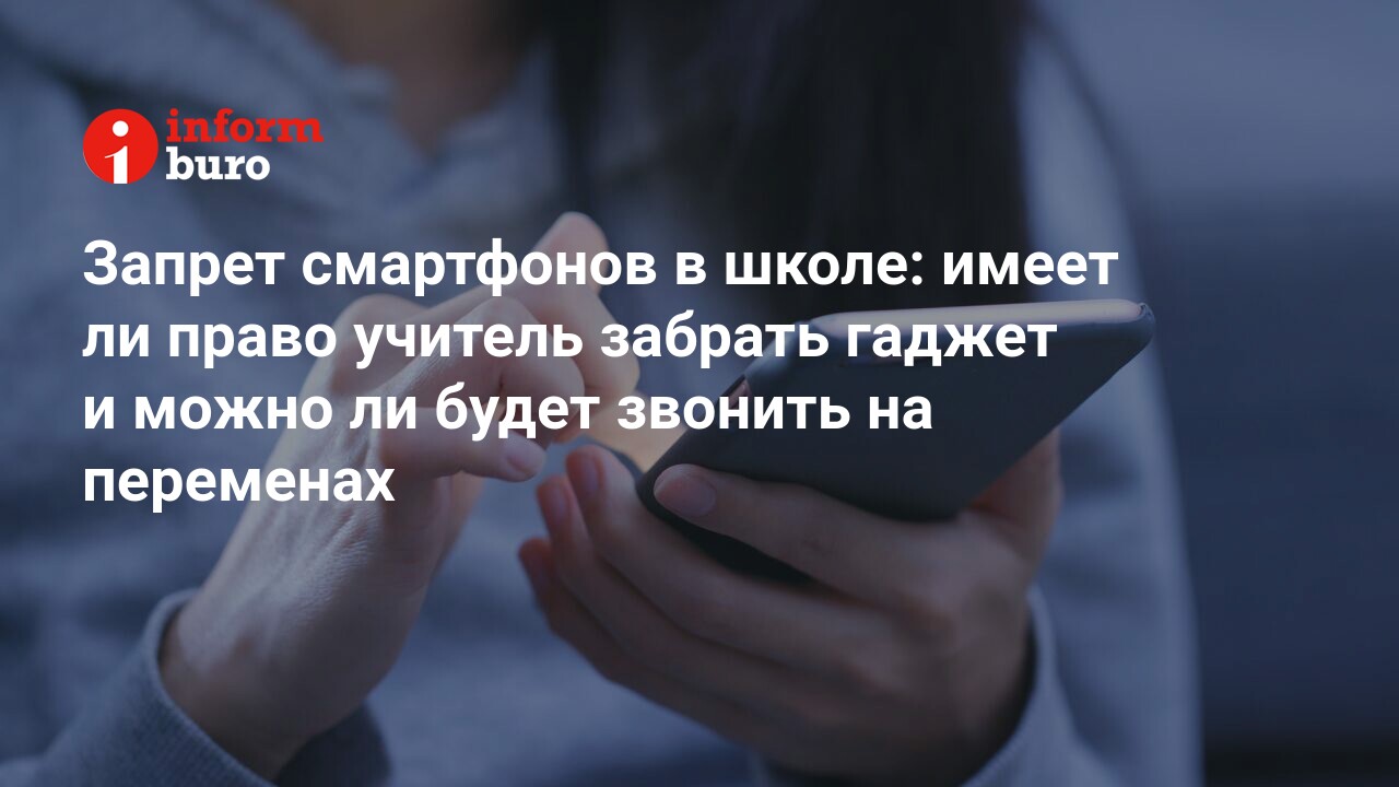 Запрет смартфонов в школе: имеет ли право учитель забрать гаджет и можно ли  будет звонить на переменах | informburo.kz